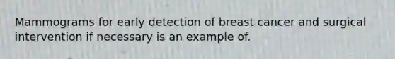 Mammograms for early detection of breast cancer and surgical intervention if necessary is an example of.