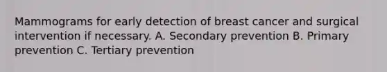 Mammograms for early detection of breast cancer and surgical intervention if necessary. A. Secondary prevention B. Primary prevention C. Tertiary prevention