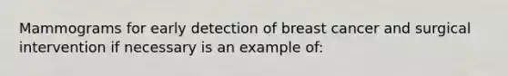 Mammograms for early detection of breast cancer and surgical intervention if necessary is an example of: