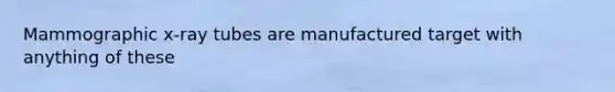 Mammographic x-ray tubes are manufactured target with anything of these