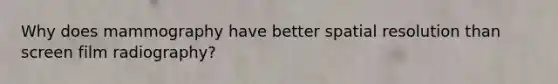 Why does mammography have better spatial resolution than screen film radiography?