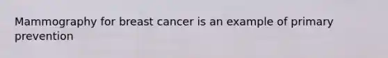 Mammography for breast cancer is an example of primary prevention