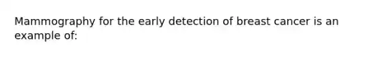 Mammography for the early detection of breast cancer is an example of: