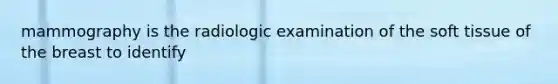 mammography is the radiologic examination of the soft tissue of the breast to identify