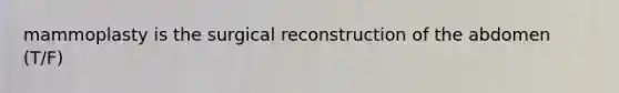 mammoplasty is the surgical reconstruction of the abdomen (T/F)