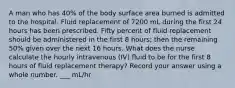 A man who has 40% of the body surface area burned is admitted to the hospital. Fluid replacement of 7200 mL during the first 24 hours has been prescribed. Fifty percent of fluid replacement should be administered in the first 8 hours; then the remaining 50% given over the next 16 hours. What does the nurse calculate the hourly intravenous (IV) fluid to be for the first 8 hours of fluid replacement therapy? Record your answer using a whole number. ___ mL/hr