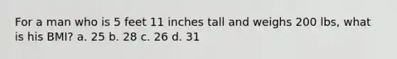 For a man who is 5 feet 11 inches tall and weighs 200 lbs, what is his BMI? a. 25 b. 28 c. 26 d. 31