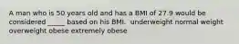 ​A man who is 50 years old and has a BMI of 27.9 would be considered _____ based on his BMI. ​ underweight ​normal weight ​overweight ​obese ​extremely obese