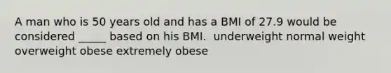 ​A man who is 50 years old and has a BMI of 27.9 would be considered _____ based on his BMI. ​ underweight ​normal weight ​overweight ​obese ​extremely obese