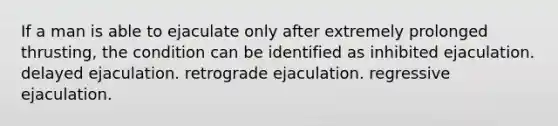 If a man is able to ejaculate only after extremely prolonged thrusting, the condition can be identified as inhibited ejaculation. delayed ejaculation. retrograde ejaculation. regressive ejaculation.