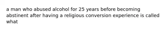 a man who abused alcohol for 25 years before becoming abstinent after having a religious conversion experience is called what