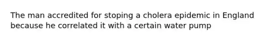 The man accredited for stoping a cholera epidemic in England because he correlated it with a certain water pump