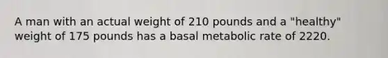 A man with an actual weight of 210 pounds and a "healthy" weight of 175 pounds has a basal metabolic rate of 2220.