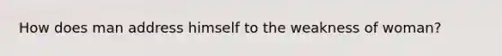 How does man address himself to the weakness of woman?