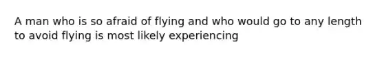 A man who is so afraid of flying and who would go to any length to avoid flying is most likely experiencing