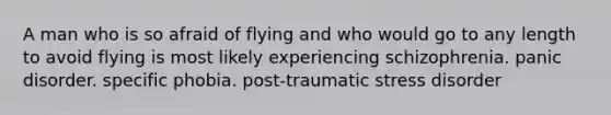 A man who is so afraid of flying and who would go to any length to avoid flying is most likely experiencing schizophrenia. panic disorder. specific phobia. post-traumatic stress disorder