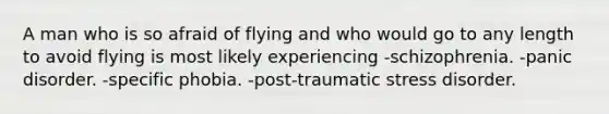 A man who is so afraid of flying and who would go to any length to avoid flying is most likely experiencing -schizophrenia. -panic disorder. -specific phobia. -post-traumatic stress disorder.