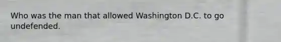 Who was the man that allowed Washington D.C. to go undefended.