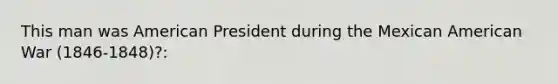 This man was American President during the Mexican American War (1846-1848)?: