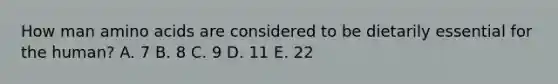 How man <a href='https://www.questionai.com/knowledge/k9gb720LCl-amino-acids' class='anchor-knowledge'>amino acids</a> are considered to be dietarily essential for the human? A. 7 B. 8 C. 9 D. 11 E. 22