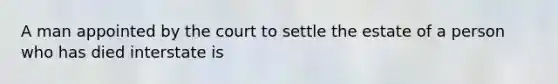 A man appointed by the court to settle the estate of a person who has died interstate is