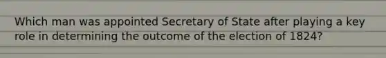 Which man was appointed Secretary of State after playing a key role in determining the outcome of the election of 1824?