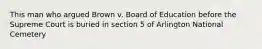 This man who argued Brown v. Board of Education before the Supreme Court is buried in section 5 of Arlington National Cemetery