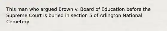 This man who argued Brown v. Board of Education before the Supreme Court is buried in section 5 of Arlington National Cemetery