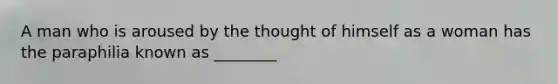 A man who is aroused by the thought of himself as a woman has the paraphilia known as ________