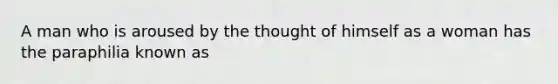 A man who is aroused by the thought of himself as a woman has the paraphilia known as