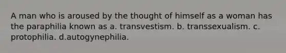 A man who is aroused by the thought of himself as a woman has the paraphilia known as a. transvestism. b. transsexualism. c. protophilia. d.autogynephilia.