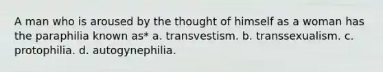 A man who is aroused by the thought of himself as a woman has the paraphilia known as* a. transvestism. b. transsexualism. c. protophilia. d. autogynephilia.