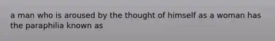 a man who is aroused by the thought of himself as a woman has the paraphilia known as