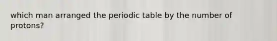 which man arranged the periodic table by the number of protons?