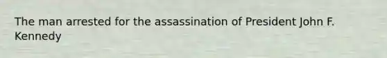 The man arrested for the assassination of President John F. Kennedy