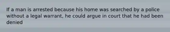 If a man is arrested because his home was searched by a police without a legal warrant, he could argue in court that he had been denied