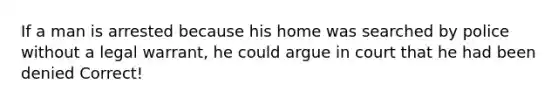 If a man is arrested because his home was searched by police without a legal warrant, he could argue in court that he had been denied Correct!