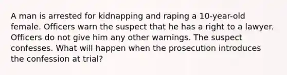 A man is arrested for kidnapping and raping a 10-year-old female. Officers warn the suspect that he has a right to a lawyer. Officers do not give him any other warnings. The suspect confesses. What will happen when the prosecution introduces the confession at trial?