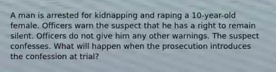 A man is arrested for kidnapping and raping a 10-year-old female. Officers warn the suspect that he has a right to remain silent. Officers do not give him any other warnings. The suspect confesses. What will happen when the prosecution introduces the confession at trial?