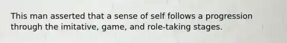 This man asserted that a sense of self follows a progression through the imitative, game, and role-taking stages.