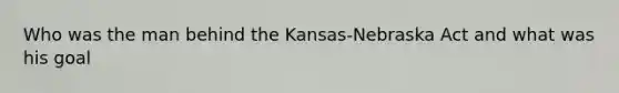 Who was the man behind the Kansas-Nebraska Act and what was his goal