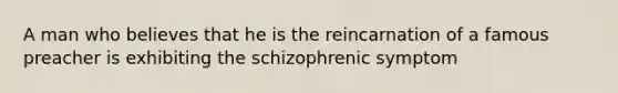 A man who believes that he is the reincarnation of a famous preacher is exhibiting the schizophrenic symptom