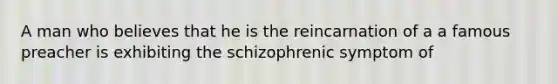 A man who believes that he is the reincarnation of a a famous preacher is exhibiting the schizophrenic symptom of