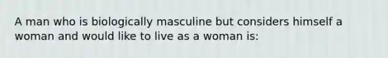 A man who is biologically masculine but considers himself a woman and would like to live as a woman is: