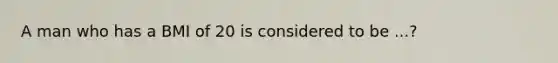 A man who has a BMI of 20 is considered to be ...?