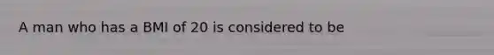 A man who has a BMI of 20 is considered to be