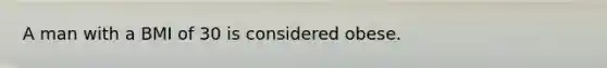 A man with a BMI of 30 is considered obese.