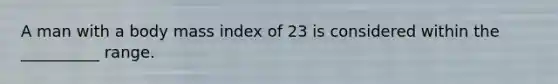 A man with a body mass index of 23 is considered within the __________ range.