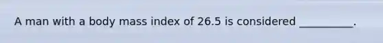 A man with a body mass index of 26.5 is considered __________.