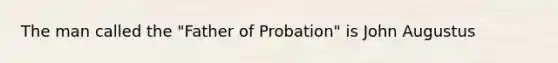 The man called the "Father of Probation" is John Augustus